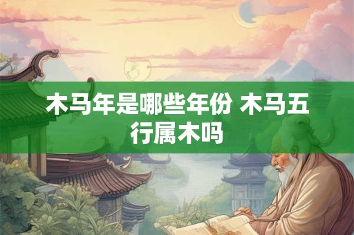 木马年是哪些年份 木马五行属木吗
