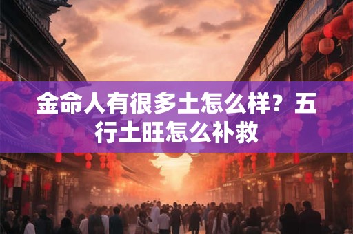 金命人有很多土怎么样？五行土旺怎么补救