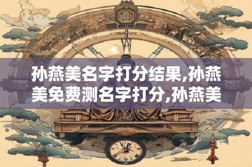 孙燕美名字打分结果,孙燕美免费测名字打分,孙燕美周易免费测名字打分