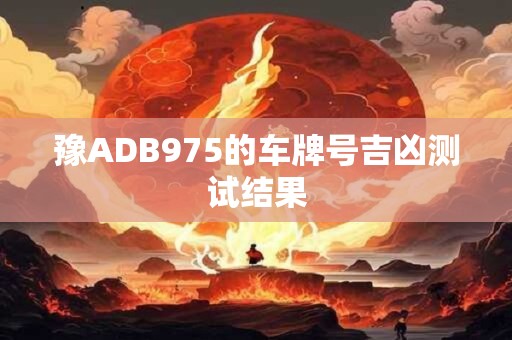 豫ADB975的车牌号吉凶测试结果 豫ADB975的车牌号吉凶测试结果