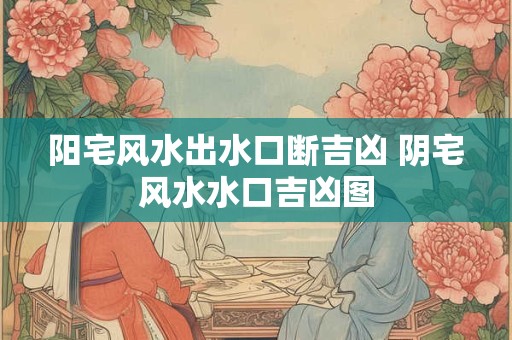 阳宅风水出水口断吉凶 阴宅风水水口吉凶图