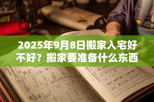 2025年9月8日搬家入宅好不好？搬家要准备什么东西？