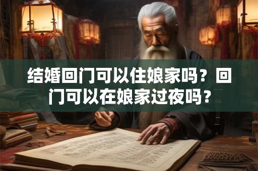 结婚回门可以住娘家吗？回门可以在娘家过夜吗？