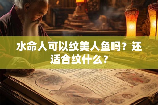 水命人可以纹美人鱼吗?还适合纹什么? 水命人可以纹美人鱼吗?还适合纹什么?