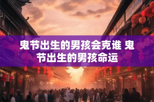 鬼节出生的男孩会克谁 鬼节出生的男孩命运