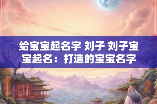 给宝宝起名字 刘子 刘子宝宝起名：打造的宝宝名字