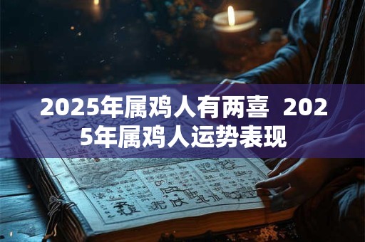 2025年属鸡人有两喜  2025年属鸡人运势表现