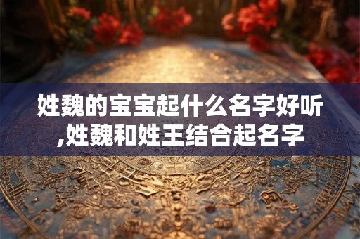 姓魏的宝宝起什么名字好听,姓魏和姓王结合起名字