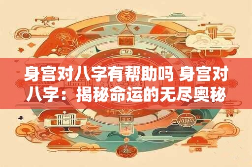 身宫对八字有帮助吗 身宫对八字:揭秘命运的无尽奥秘 身宫对八字有帮助吗 身宫对八字:揭秘命运的无尽奥秘