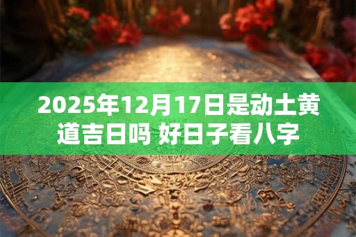 2025年12月17日是动土黄道吉日吗 好日子看八字