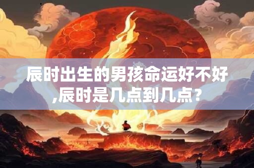 辰时出生的男孩命运好不好,辰时是几点到几点？