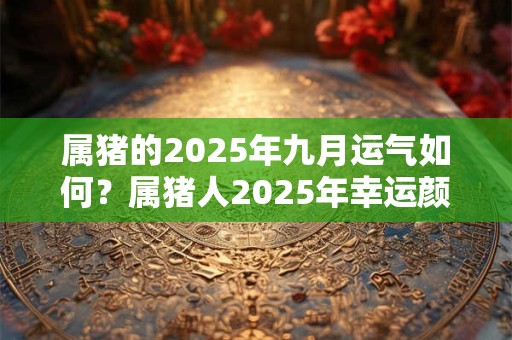 属猪的2025年九月运气如何？属猪人2025年幸运颜色