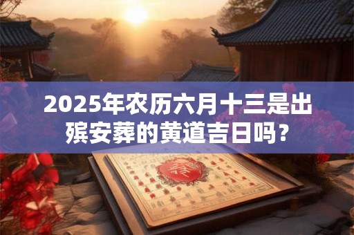 2025年农历六月十三是出殡安葬的黄道吉日吗？
