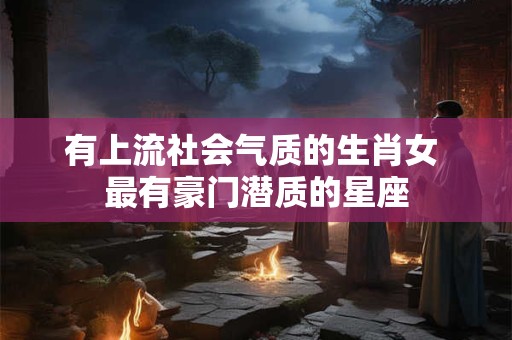 有上流社会气质的生肖女 最有豪门潜质的星座