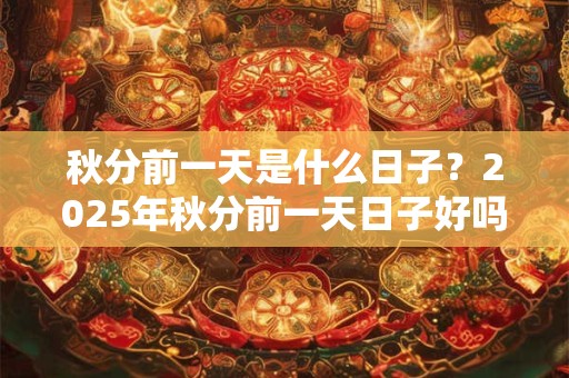 秋分前一天是什么日子？2025年秋分前一天日子好吗？