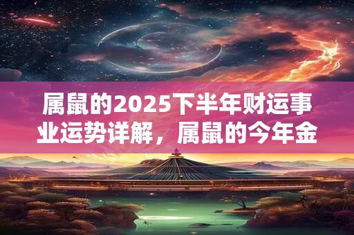 属鼠的2025下半年财运事业运势详解，属鼠的今年金钱运势好吗