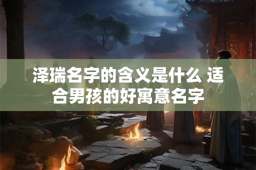 泽瑞名字的含义是什么 适合男孩的好寓意名字