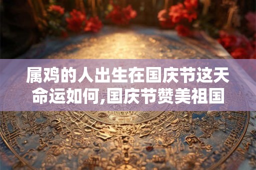 属鸡的人出生在国庆节这天命运如何,国庆节赞美祖国的诗句