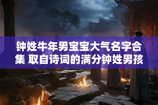 钟姓牛年男宝宝大气名字合集 取自诗词的满分钟姓男孩名字