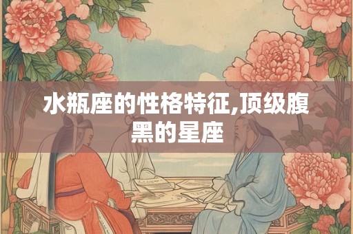 水瓶座的性格特征,顶级腹黑的星座 水瓶座的性格特征,顶级腹黑的星座