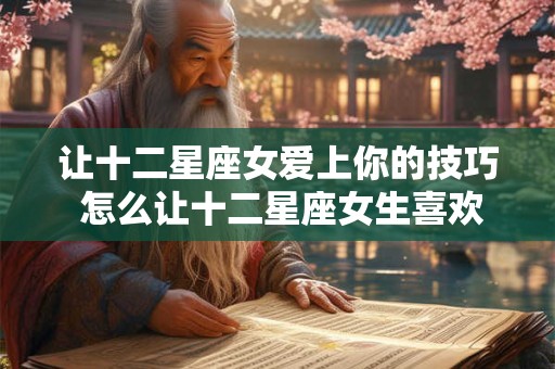 让十二星座女爱上你的技巧 怎么让十二星座女生喜欢上你
