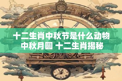 十二生肖中秋节是什么动物 中秋月圆 十二生肖揭秘