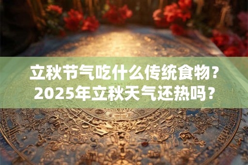 立秋节气吃什么传统食物?2025年立秋天气还热吗? 立秋节气吃什么传统食物?2025年立秋天气还热吗?