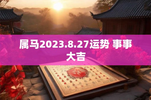 属马2023.8.27运势 事事大吉