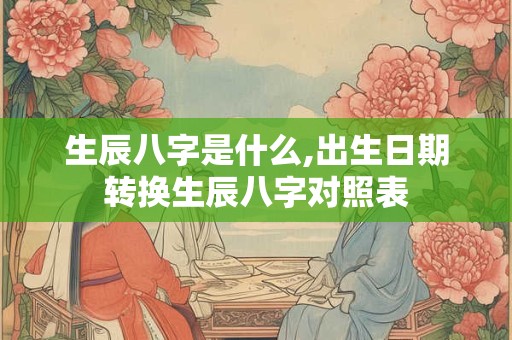 生辰八字是什么,出生日期转换生辰八字对照表