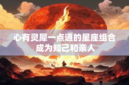 心有灵犀一点通的星座组合 成为知己和亲人