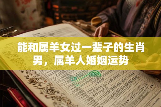 能和属羊女过一辈子的生肖男，属羊人婚姻运势