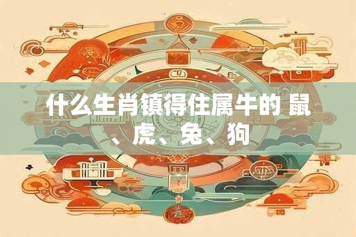 什么生肖镇得住属牛的 鼠、虎、兔、狗
