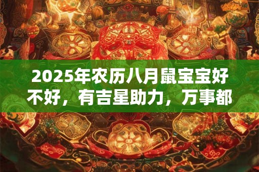2025年农历八月鼠宝宝好不好，有吉星助力，万事都顺畅无阻