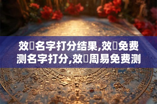 效莊名字打分结果,效莊免费测名字打分,效莊周易免费测名字打分