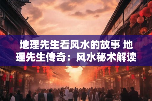 地理先生看风水的故事 地理先生传奇：风水秘术解读