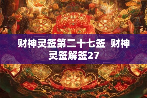 财神灵签第二十七签 财神灵签解签27 财神灵签第二十七签 财神灵签解签27