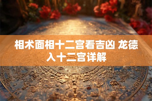 相术面相十二宫看吉凶 龙德入十二宫详解