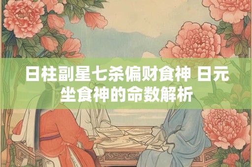 日柱副星七杀偏财食神 日元坐食神的命数解析