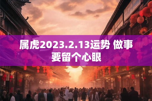 属虎2023.2.13运势 做事要留个心眼