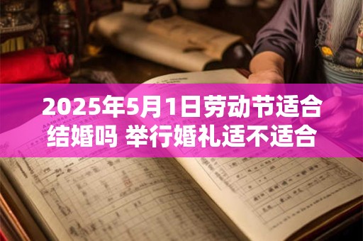 2025年5月1日劳动节适合结婚吗 举行婚礼适不适合 2025年5月1日劳动节适合结婚吗 举行婚礼适不适合