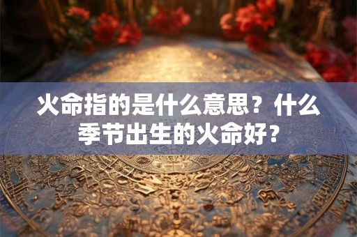 火命指的是什么意思？什么季节出生的火命好？