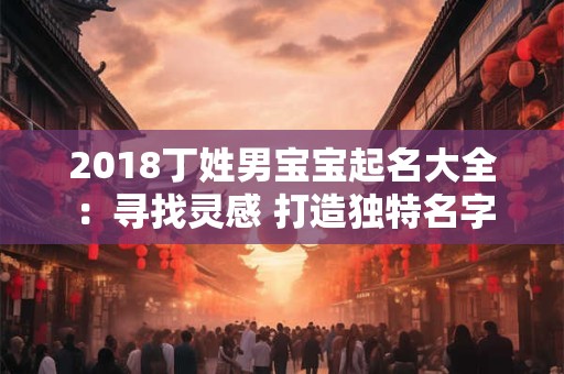 2018丁姓男宝宝起名大全：寻找灵感 打造独特名字