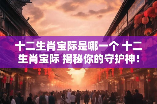 十二生肖宝际是哪一个 十二生肖宝际 揭秘你的守护神！