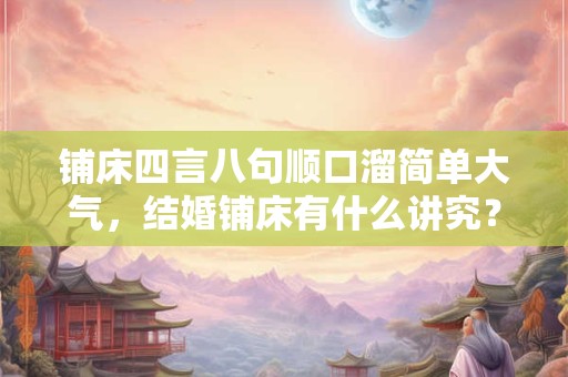 铺床四言八句顺口溜简单大气，结婚铺床有什么讲究？