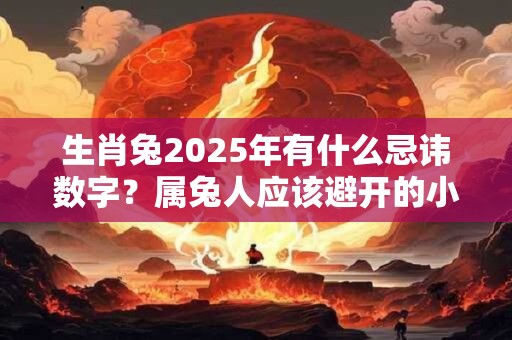 生肖兔2025年有什么忌讳数字?属兔人应该避开的小人 生肖兔2025年有什么忌讳数字?属兔人应该避开的小人