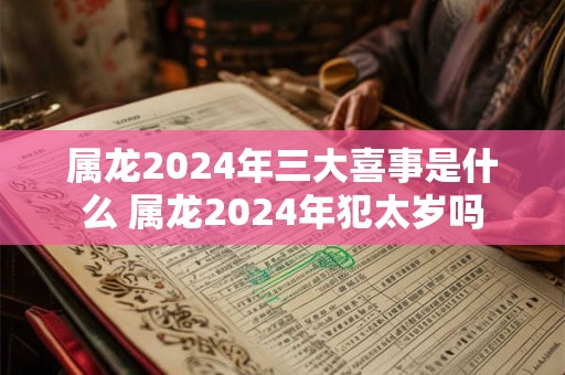 属龙2024年三大喜事是什么 属龙2024年犯太岁吗