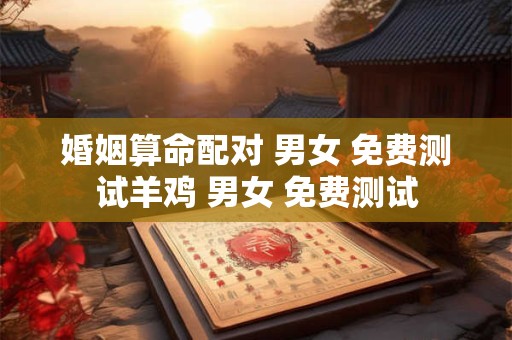 婚姻算命配对 男女 免费测试羊鸡 男女 免费测试