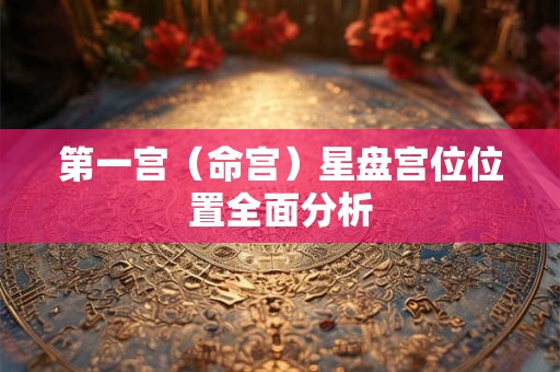 第一宫（命宫）星盘宫位位置全面分析