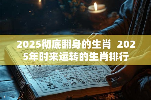 2025彻底翻身的生肖  2025年时来运转的生肖排行