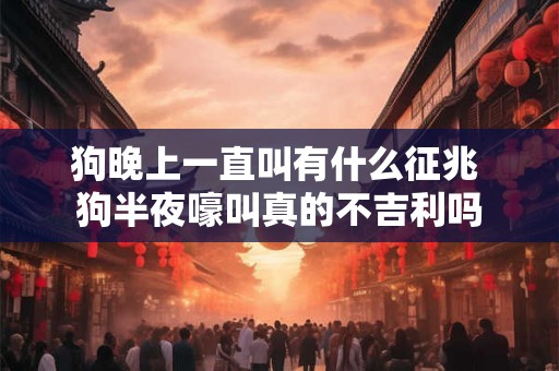 狗晚上一直叫有什么征兆 狗半夜嚎叫真的不吉利吗